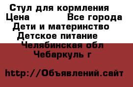 Стул для кормления  › Цена ­ 4 000 - Все города Дети и материнство » Детское питание   . Челябинская обл.,Чебаркуль г.